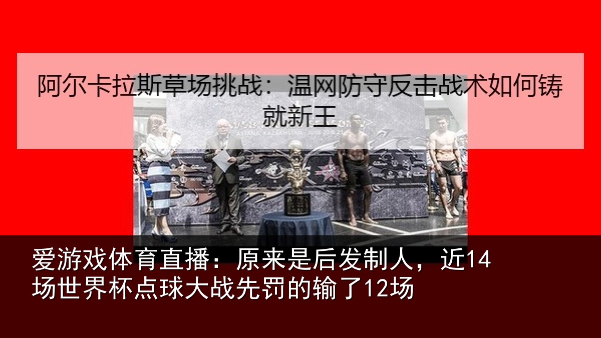 爱游戏体育直播：原来是后发制人，近14场世界杯点球大战先罚的输了12场
