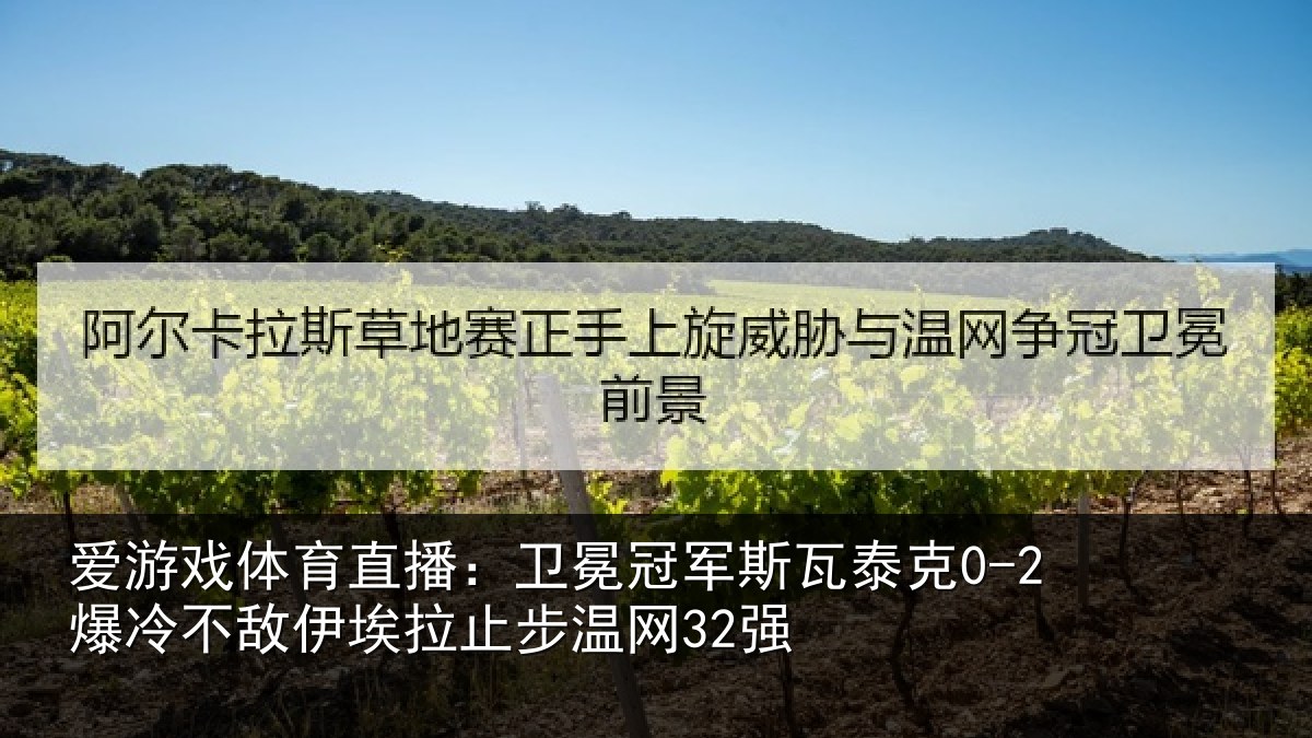 爱游戏体育直播：卫冕冠军斯瓦泰克0-2爆冷不敌伊埃拉止步温网32强
