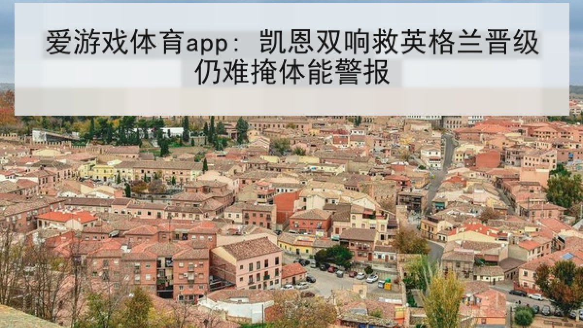 爱游戏体育app: 凯恩双响救英格兰晋级仍难掩体能警报