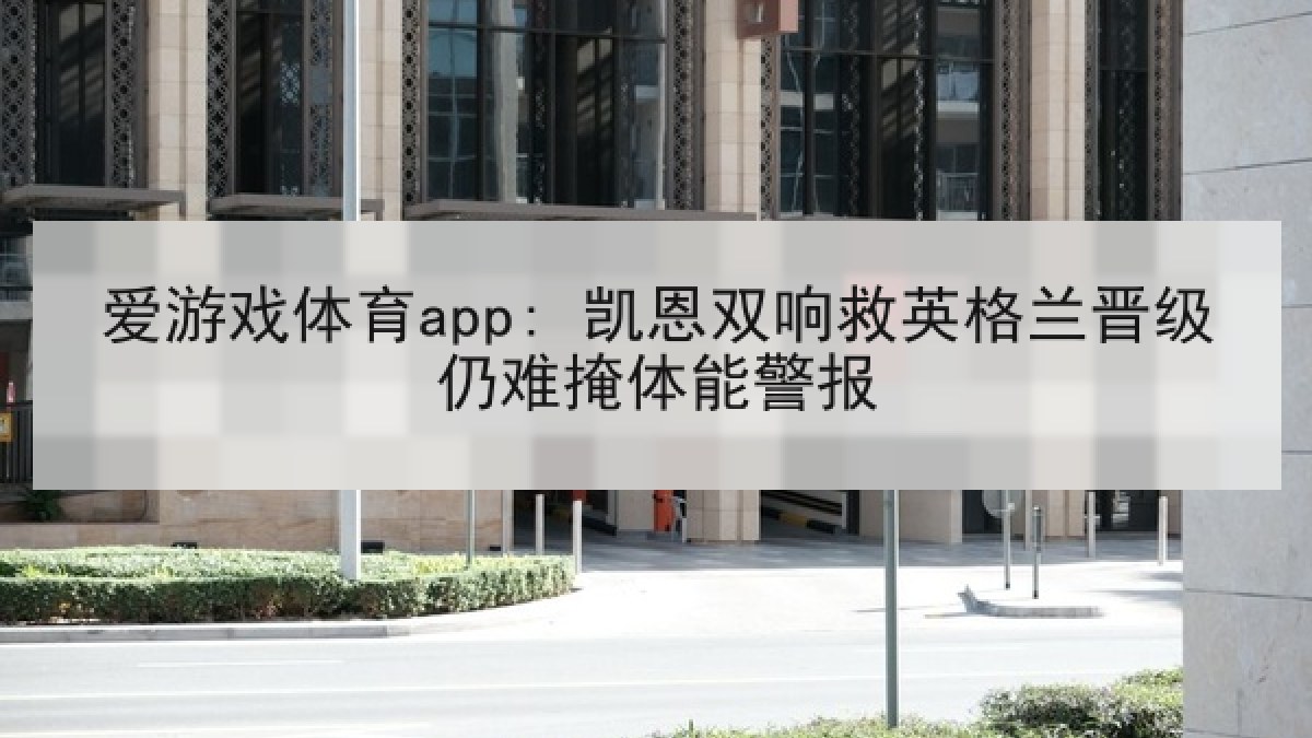 爱游戏体育app: 凯恩双响救英格兰晋级仍难掩体能警报