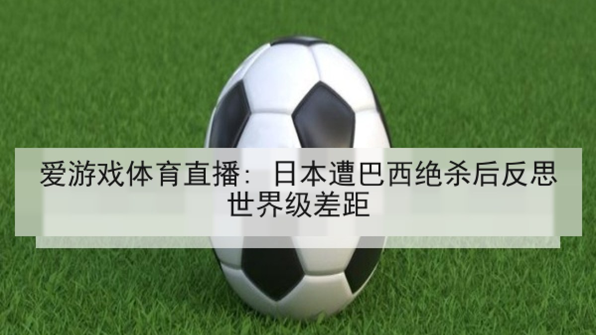 爱游戏体育直播: 日本遭巴西绝杀后反思世界级差距