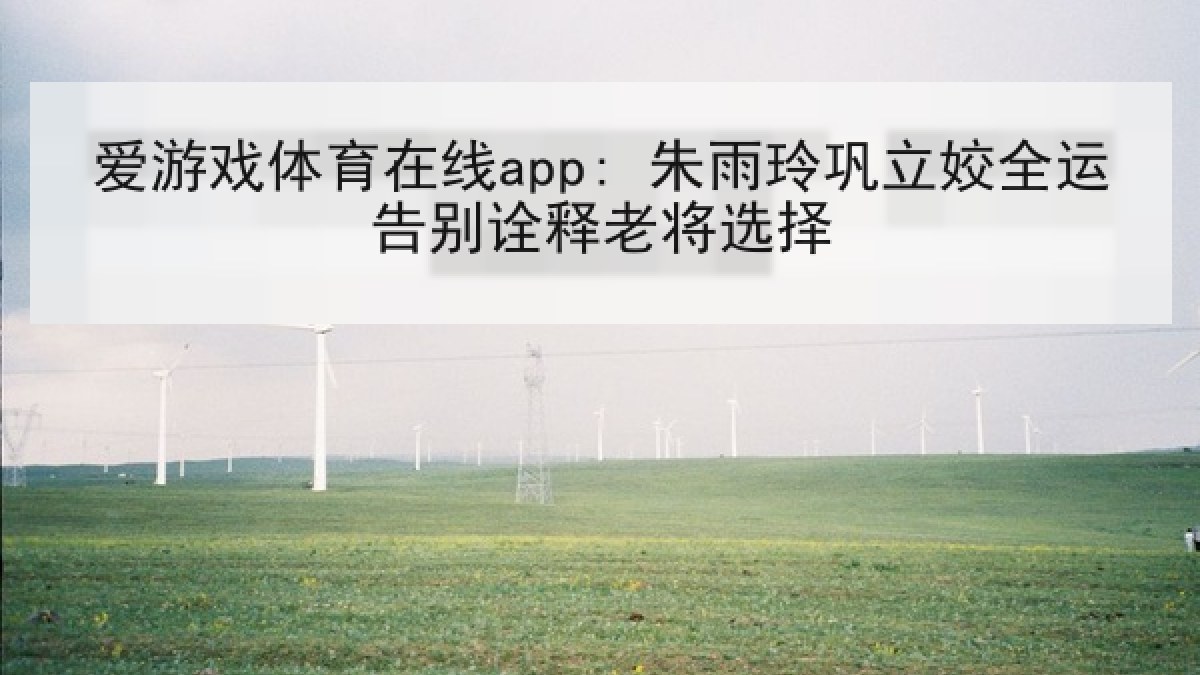 爱游戏体育在线app: 朱雨玲巩立姣全运告别诠释老将选择