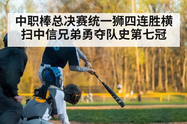 中职棒总决赛统一狮四连胜横扫中信兄弟勇夺队史第七冠