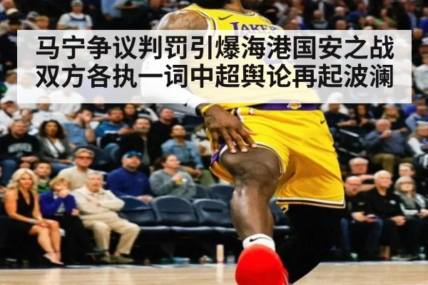 马宁争议判罚引爆海港国安之战双方各执一词中超舆论再起波澜