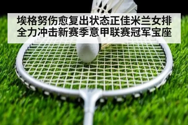 埃格努伤愈复出状态正佳米兰女排全力冲击新赛季意甲联赛冠军宝座