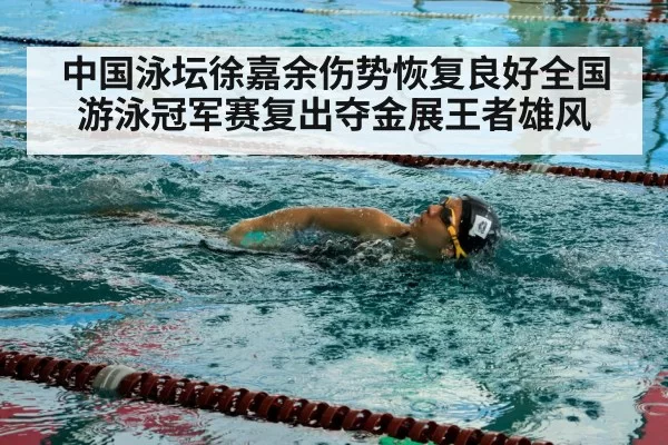 中国泳坛徐嘉余伤势恢复良好全国游泳冠军赛复出夺金展王者雄风