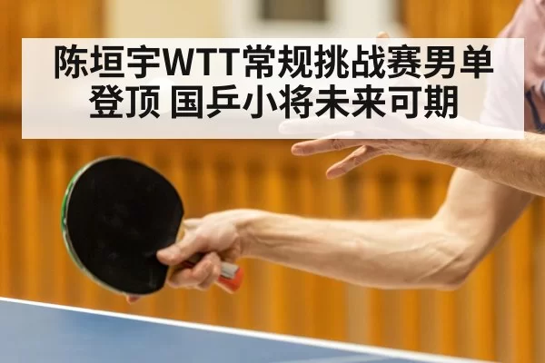 陈垣宇WTT常规挑战赛男单登顶 国乒小将未来可期