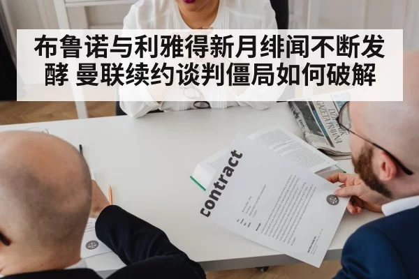布鲁诺与利雅得新月绯闻不断发酵 曼联续约谈判僵局如何破解